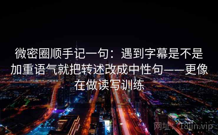 微密圈顺手记一句:遇到字幕是不是加重语气就把转述改成中性句——更像在做读写训练 微密圈顺手记一句:遇到字幕是不是加重语气就把转述改成中性句——更像在做读写训练