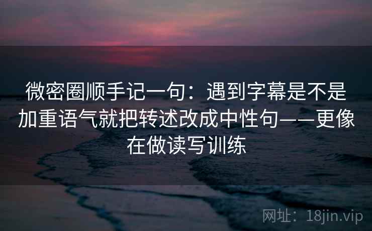 微密圈顺手记一句：遇到字幕是不是加重语气就把转述改成中性句——更像在做读写训练