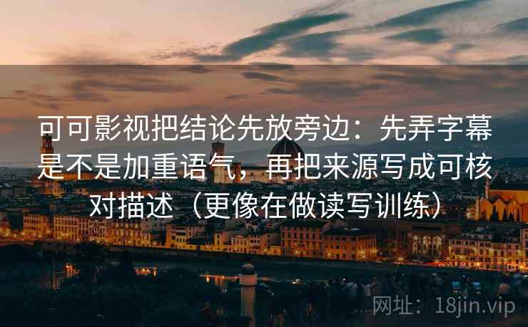 可可影视把结论先放旁边：先弄字幕是不是加重语气，再把来源写成可核对描述（更像在做读写训练）