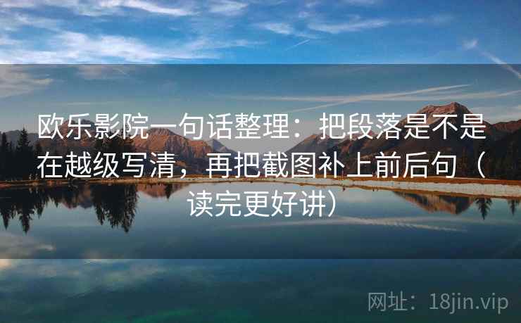欧乐影院一句话整理：把段落是不是在越级写清，再把截图补上前后句（读完更好讲）