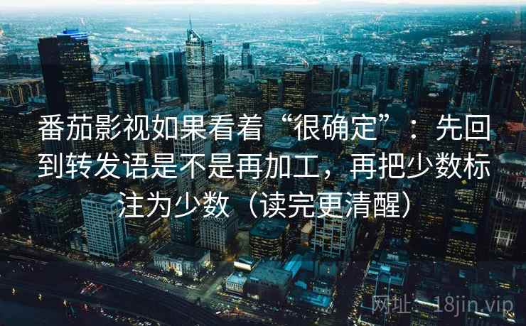 番茄影视如果看着“很确定”：先回到转发语是不是再加工，再把少数标注为少数（读完更清醒）