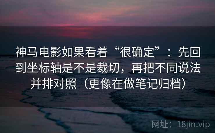 神马电影如果看着“很确定”：先回到坐标轴是不是裁切，再把不同说法并排对照（更像在做笔记归档）