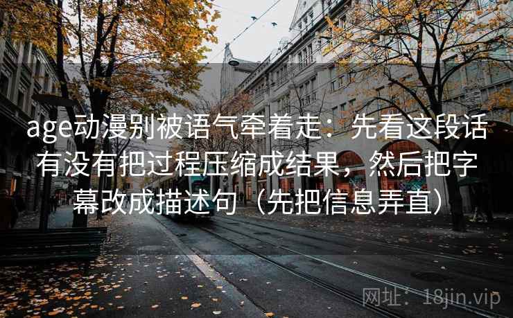 age动漫别被语气牵着走：先看这段话有没有把过程压缩成结果，然后把字幕改成描述句（先把信息弄直）